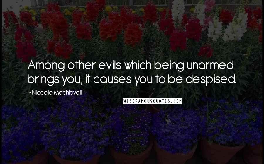 Niccolo Machiavelli Quotes: Among other evils which being unarmed brings you, it causes you to be despised.