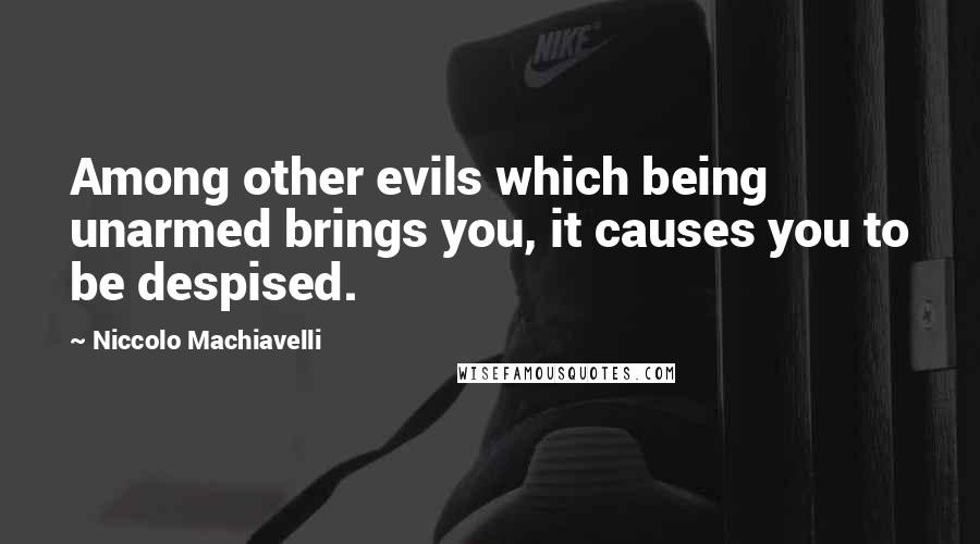 Niccolo Machiavelli Quotes: Among other evils which being unarmed brings you, it causes you to be despised.