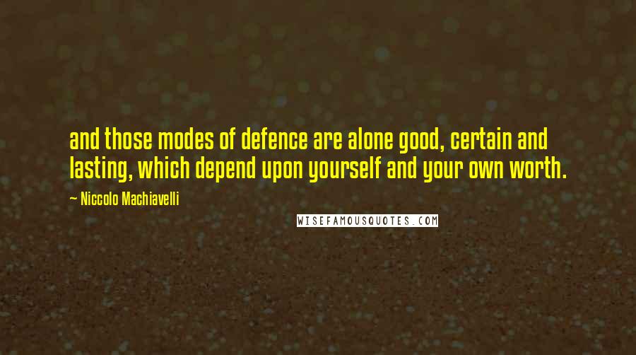 Niccolo Machiavelli Quotes: and those modes of defence are alone good, certain and lasting, which depend upon yourself and your own worth.