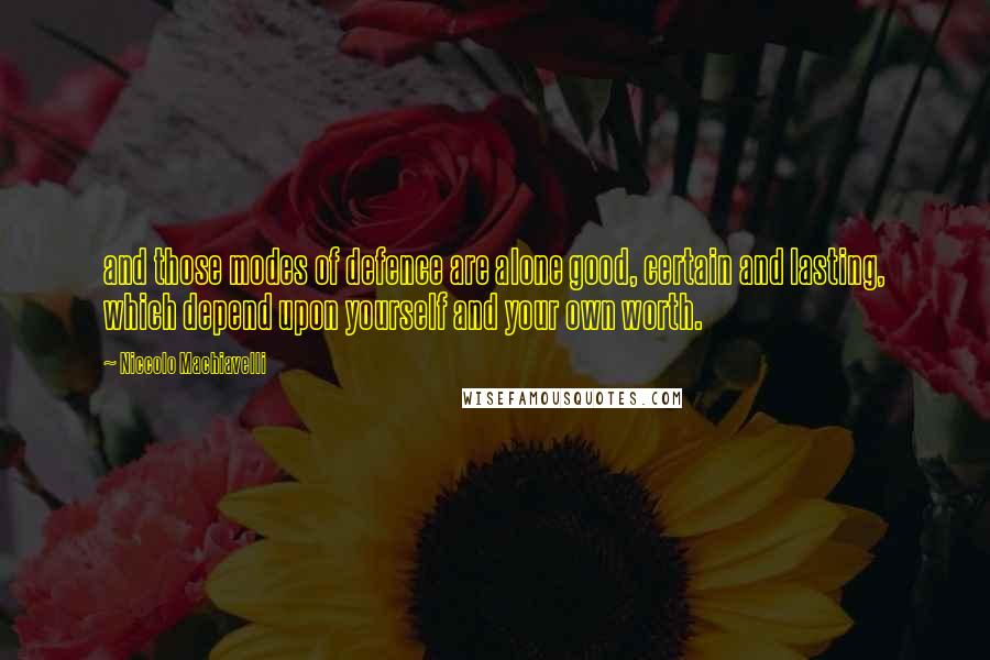 Niccolo Machiavelli Quotes: and those modes of defence are alone good, certain and lasting, which depend upon yourself and your own worth.