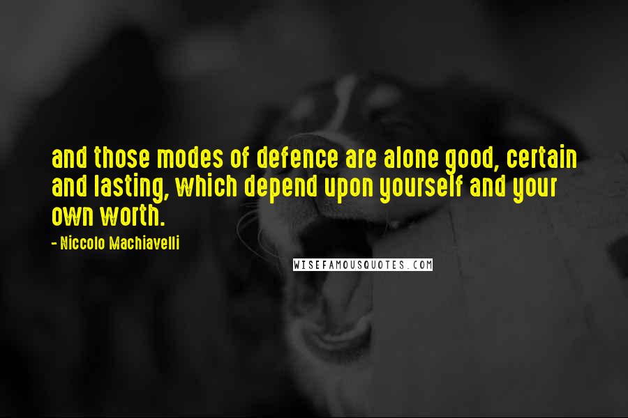 Niccolo Machiavelli Quotes: and those modes of defence are alone good, certain and lasting, which depend upon yourself and your own worth.