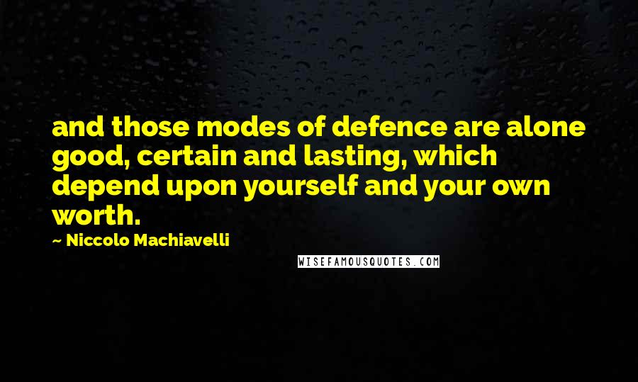 Niccolo Machiavelli Quotes: and those modes of defence are alone good, certain and lasting, which depend upon yourself and your own worth.