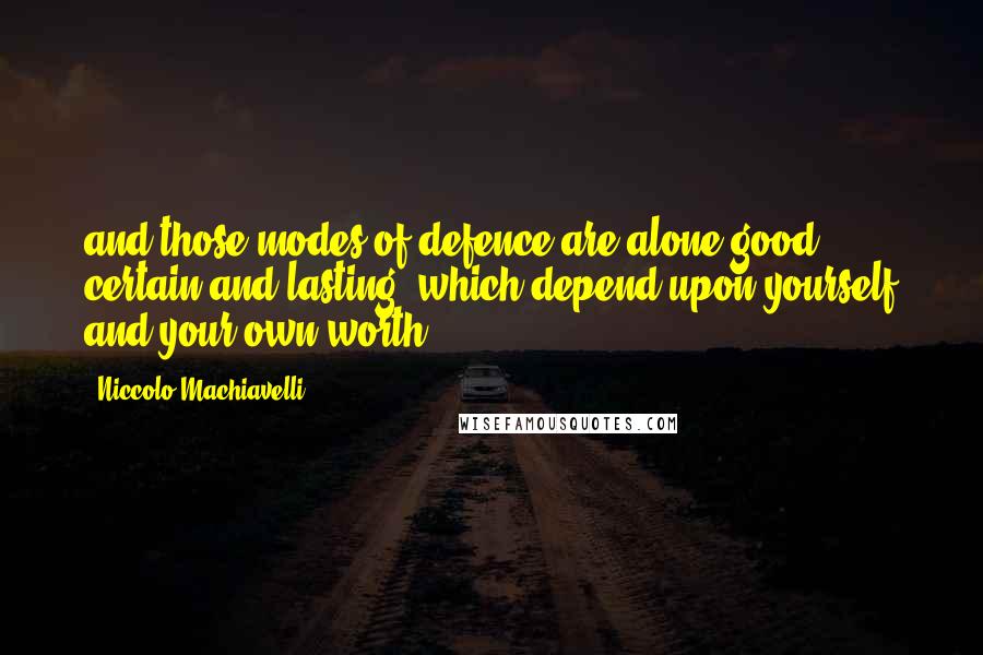 Niccolo Machiavelli Quotes: and those modes of defence are alone good, certain and lasting, which depend upon yourself and your own worth.