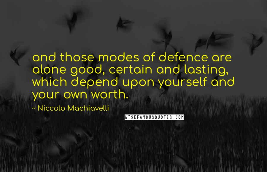 Niccolo Machiavelli Quotes: and those modes of defence are alone good, certain and lasting, which depend upon yourself and your own worth.