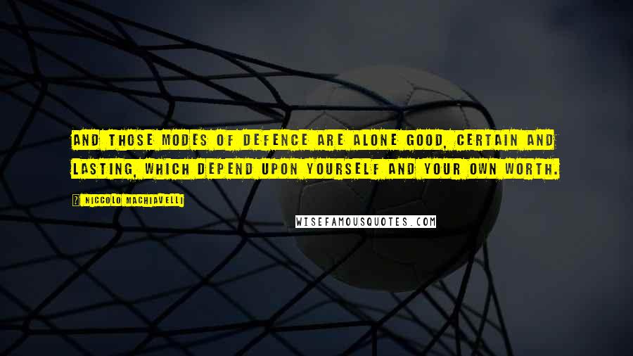 Niccolo Machiavelli Quotes: and those modes of defence are alone good, certain and lasting, which depend upon yourself and your own worth.