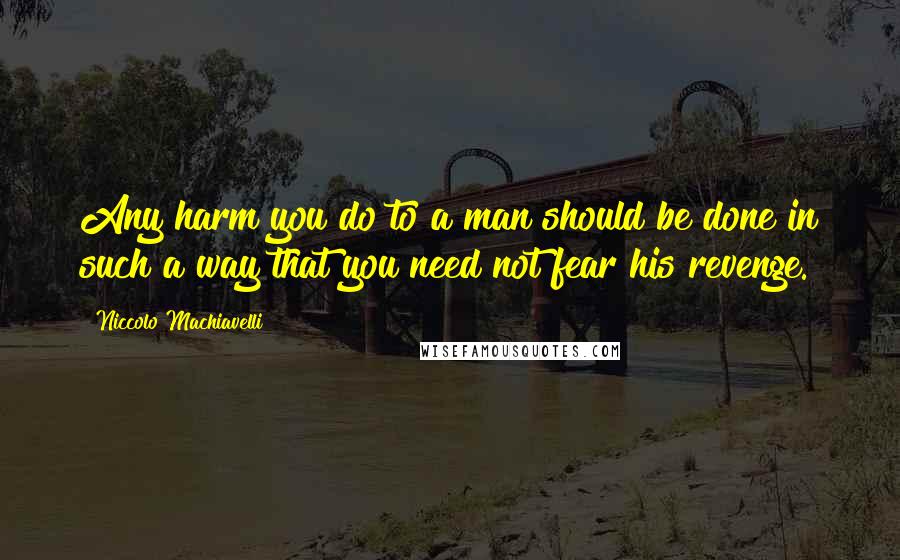 Niccolo Machiavelli Quotes: Any harm you do to a man should be done in such a way that you need not fear his revenge.