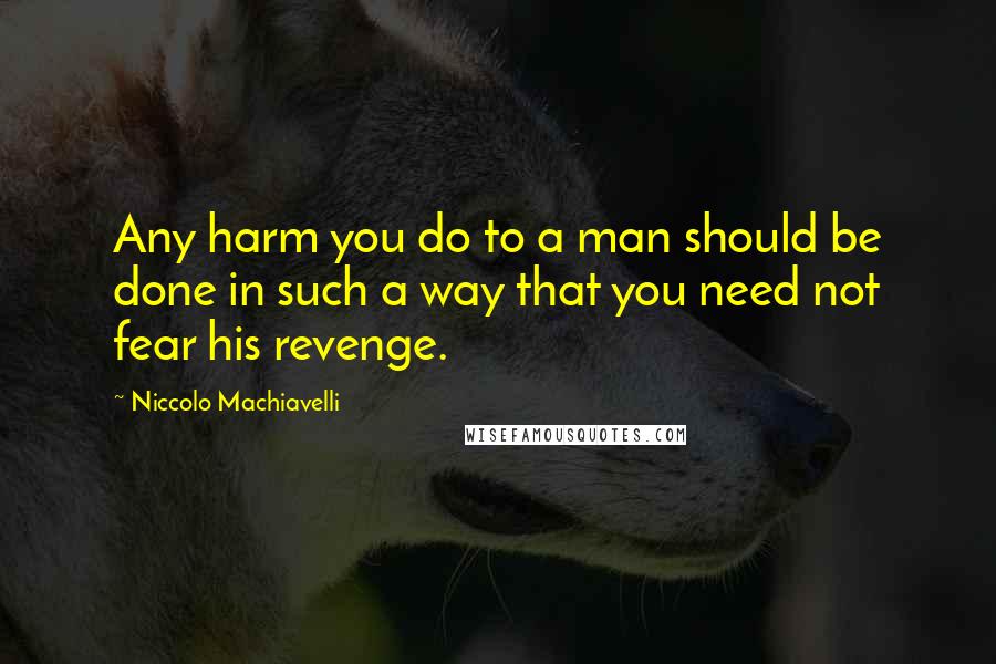 Niccolo Machiavelli Quotes: Any harm you do to a man should be done in such a way that you need not fear his revenge.