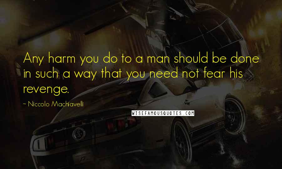 Niccolo Machiavelli Quotes: Any harm you do to a man should be done in such a way that you need not fear his revenge.