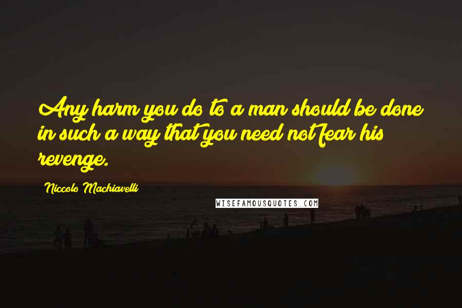 Niccolo Machiavelli Quotes: Any harm you do to a man should be done in such a way that you need not fear his revenge.