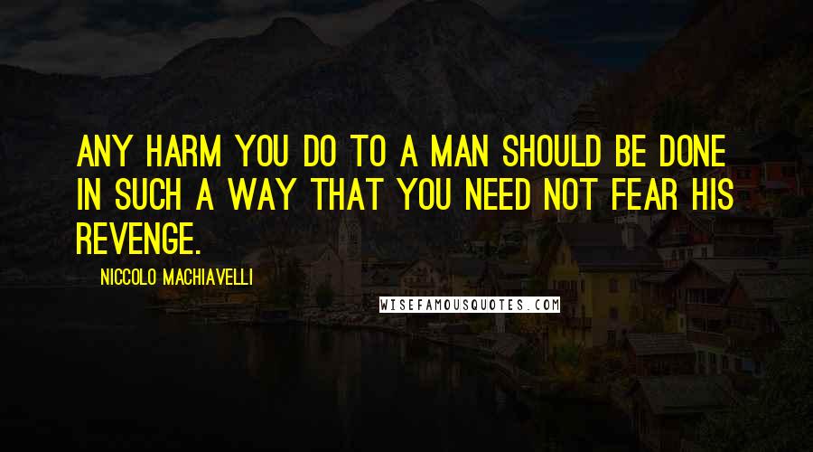 Niccolo Machiavelli Quotes: Any harm you do to a man should be done in such a way that you need not fear his revenge.