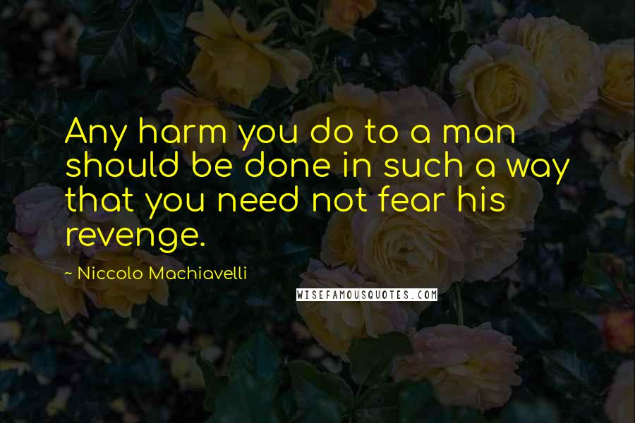 Niccolo Machiavelli Quotes: Any harm you do to a man should be done in such a way that you need not fear his revenge.