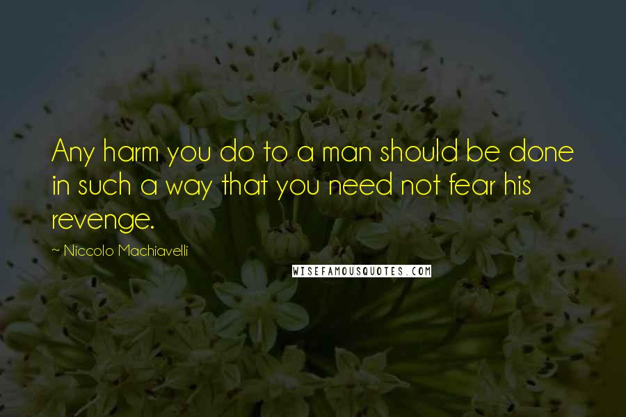 Niccolo Machiavelli Quotes: Any harm you do to a man should be done in such a way that you need not fear his revenge.