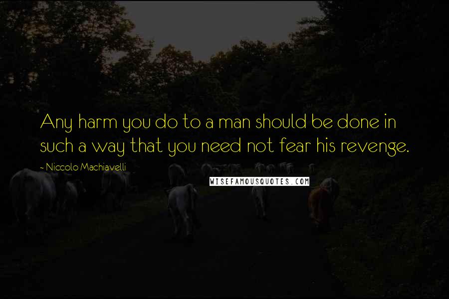 Niccolo Machiavelli Quotes: Any harm you do to a man should be done in such a way that you need not fear his revenge.
