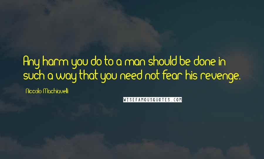 Niccolo Machiavelli Quotes: Any harm you do to a man should be done in such a way that you need not fear his revenge.