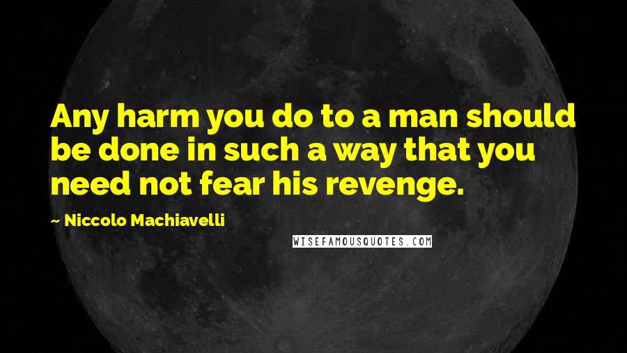 Niccolo Machiavelli Quotes: Any harm you do to a man should be done in such a way that you need not fear his revenge.