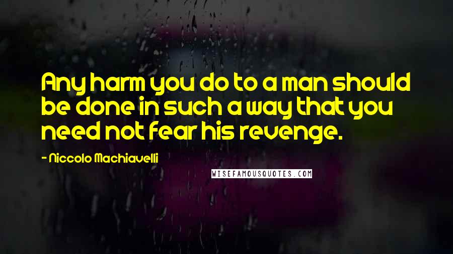 Niccolo Machiavelli Quotes: Any harm you do to a man should be done in such a way that you need not fear his revenge.