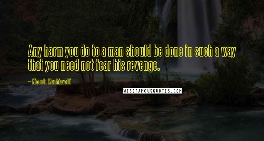 Niccolo Machiavelli Quotes: Any harm you do to a man should be done in such a way that you need not fear his revenge.