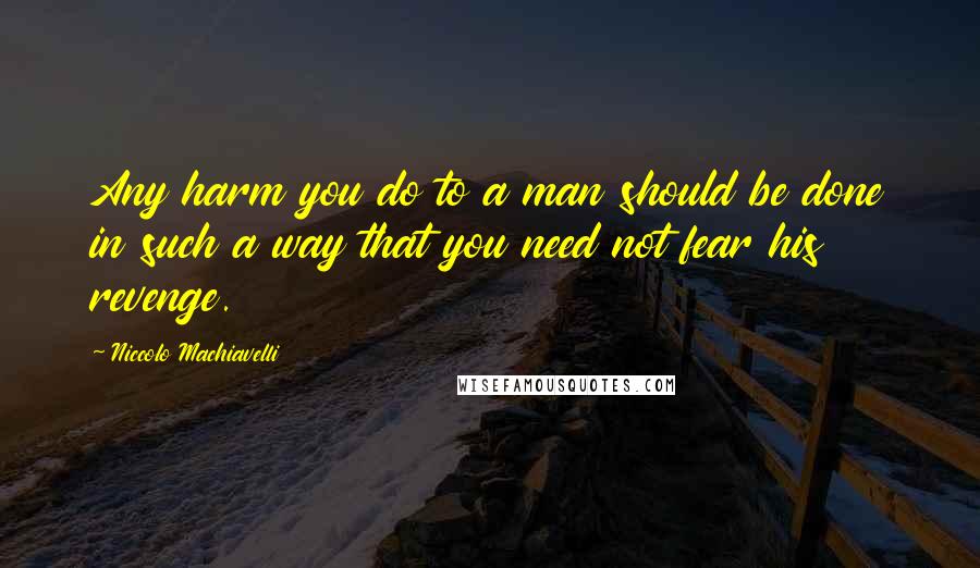 Niccolo Machiavelli Quotes: Any harm you do to a man should be done in such a way that you need not fear his revenge.