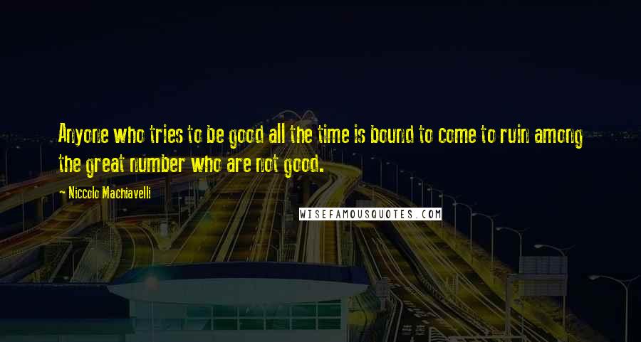 Niccolo Machiavelli Quotes: Anyone who tries to be good all the time is bound to come to ruin among the great number who are not good.