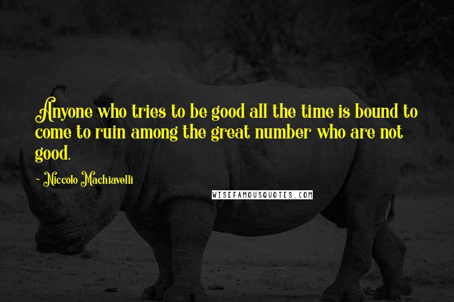 Niccolo Machiavelli Quotes: Anyone who tries to be good all the time is bound to come to ruin among the great number who are not good.