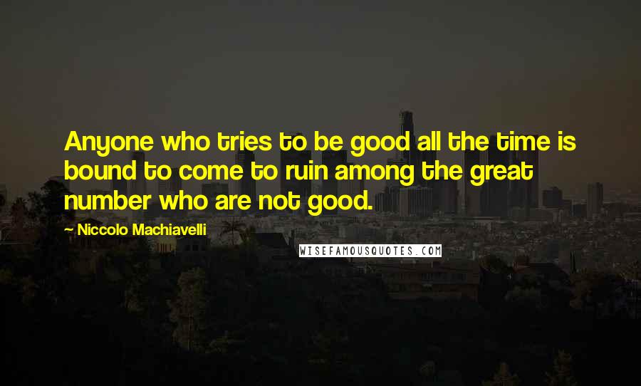 Niccolo Machiavelli Quotes: Anyone who tries to be good all the time is bound to come to ruin among the great number who are not good.