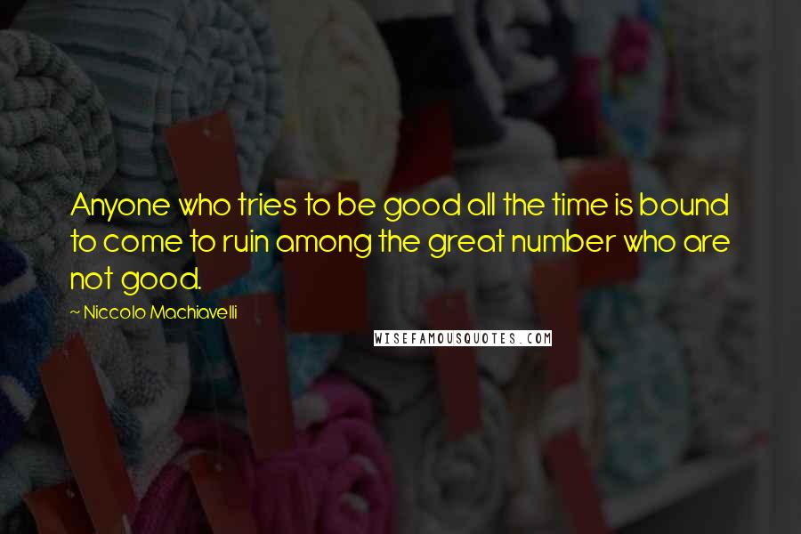 Niccolo Machiavelli Quotes: Anyone who tries to be good all the time is bound to come to ruin among the great number who are not good.