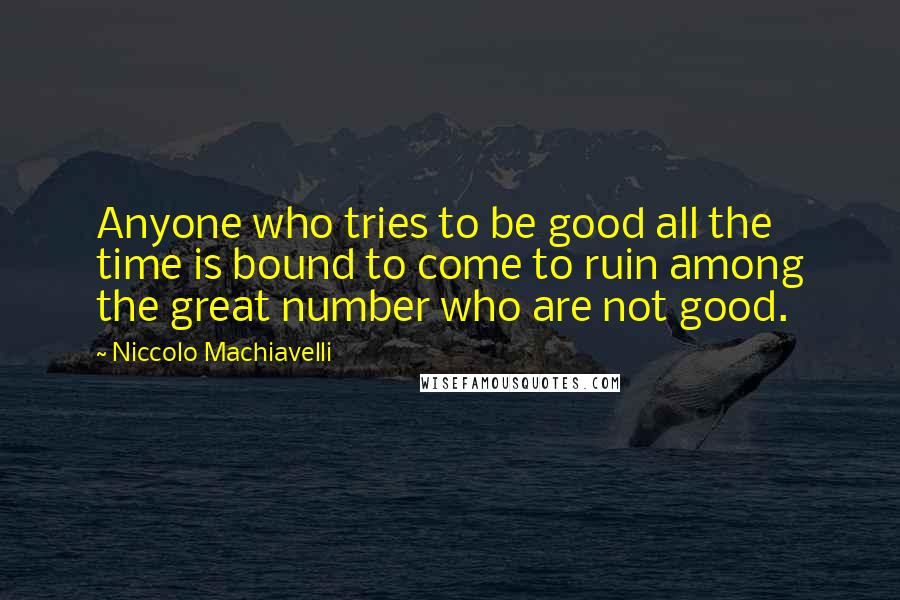 Niccolo Machiavelli Quotes: Anyone who tries to be good all the time is bound to come to ruin among the great number who are not good.