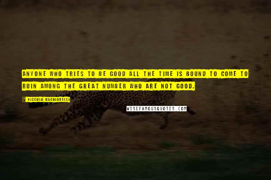 Niccolo Machiavelli Quotes: Anyone who tries to be good all the time is bound to come to ruin among the great number who are not good.