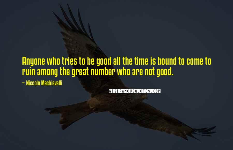 Niccolo Machiavelli Quotes: Anyone who tries to be good all the time is bound to come to ruin among the great number who are not good.