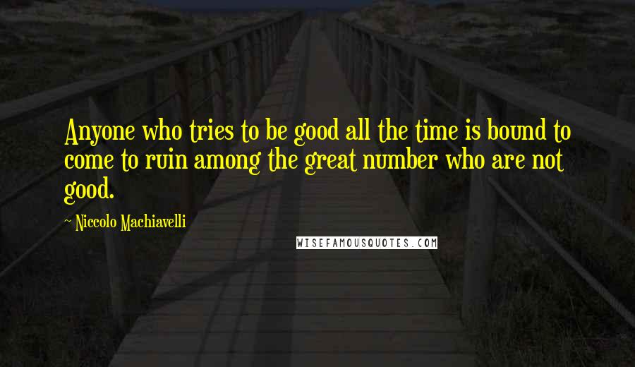 Niccolo Machiavelli Quotes: Anyone who tries to be good all the time is bound to come to ruin among the great number who are not good.