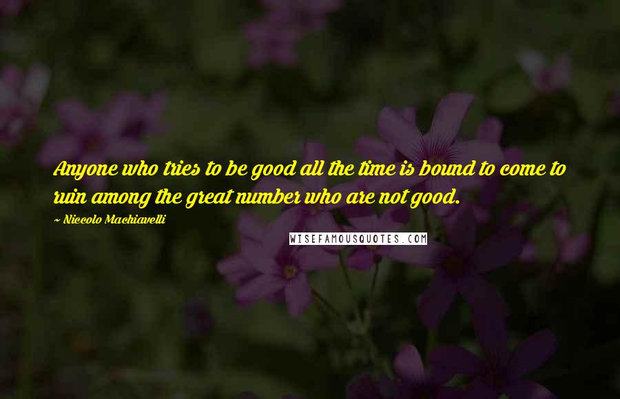 Niccolo Machiavelli Quotes: Anyone who tries to be good all the time is bound to come to ruin among the great number who are not good.