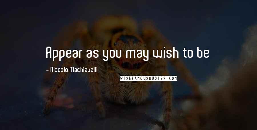 Niccolo Machiavelli Quotes: Appear as you may wish to be