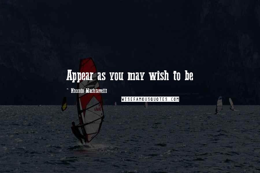 Niccolo Machiavelli Quotes: Appear as you may wish to be