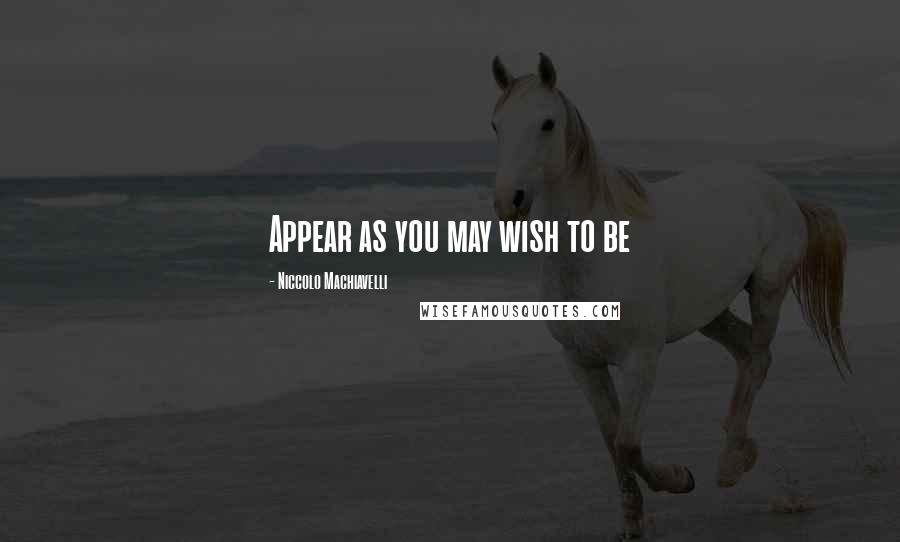 Niccolo Machiavelli Quotes: Appear as you may wish to be