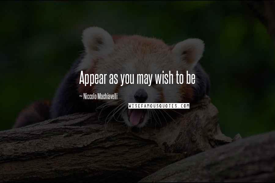 Niccolo Machiavelli Quotes: Appear as you may wish to be
