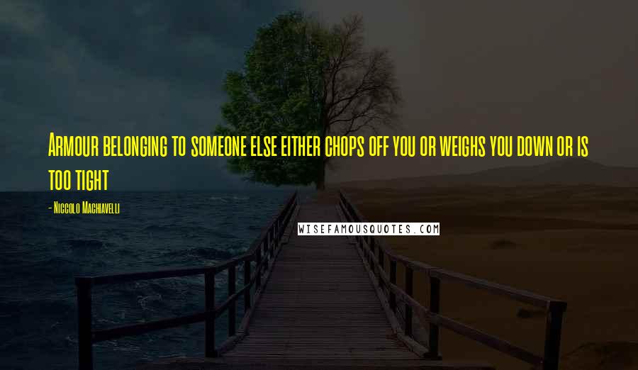 Niccolo Machiavelli Quotes: Armour belonging to someone else either chops off you or weighs you down or is too tight