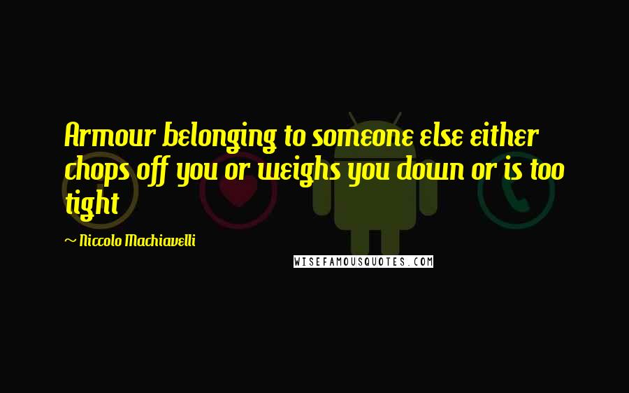 Niccolo Machiavelli Quotes: Armour belonging to someone else either chops off you or weighs you down or is too tight