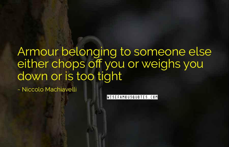 Niccolo Machiavelli Quotes: Armour belonging to someone else either chops off you or weighs you down or is too tight