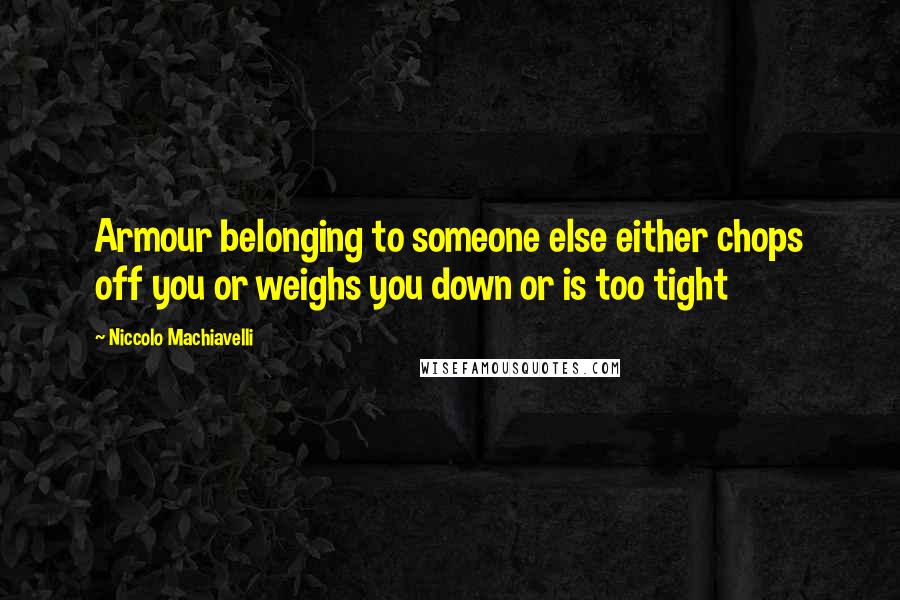 Niccolo Machiavelli Quotes: Armour belonging to someone else either chops off you or weighs you down or is too tight