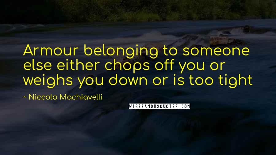 Niccolo Machiavelli Quotes: Armour belonging to someone else either chops off you or weighs you down or is too tight