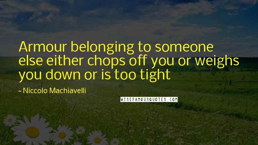 Niccolo Machiavelli Quotes: Armour belonging to someone else either chops off you or weighs you down or is too tight