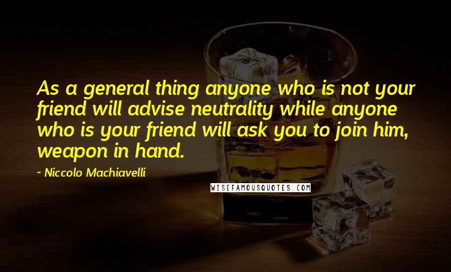 Niccolo Machiavelli Quotes: As a general thing anyone who is not your friend will advise neutrality while anyone who is your friend will ask you to join him, weapon in hand.