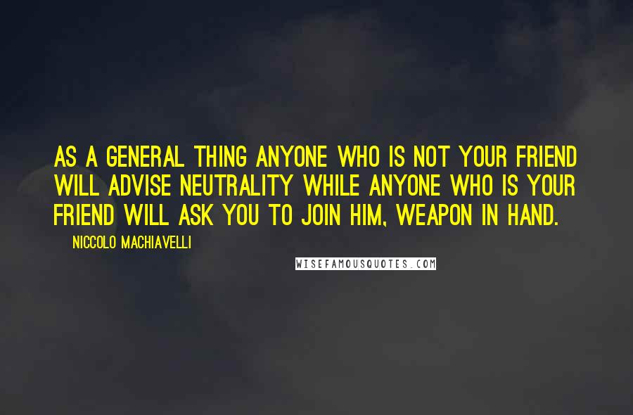 Niccolo Machiavelli Quotes: As a general thing anyone who is not your friend will advise neutrality while anyone who is your friend will ask you to join him, weapon in hand.