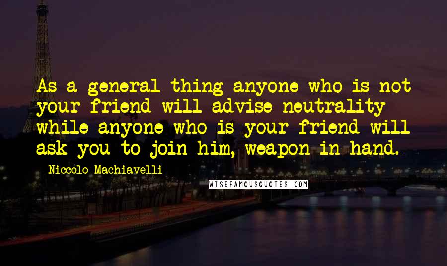 Niccolo Machiavelli Quotes: As a general thing anyone who is not your friend will advise neutrality while anyone who is your friend will ask you to join him, weapon in hand.