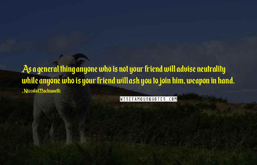 Niccolo Machiavelli Quotes: As a general thing anyone who is not your friend will advise neutrality while anyone who is your friend will ask you to join him, weapon in hand.