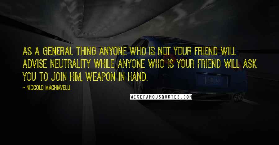 Niccolo Machiavelli Quotes: As a general thing anyone who is not your friend will advise neutrality while anyone who is your friend will ask you to join him, weapon in hand.