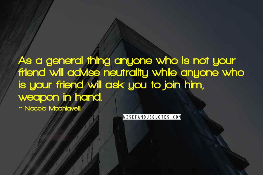 Niccolo Machiavelli Quotes: As a general thing anyone who is not your friend will advise neutrality while anyone who is your friend will ask you to join him, weapon in hand.