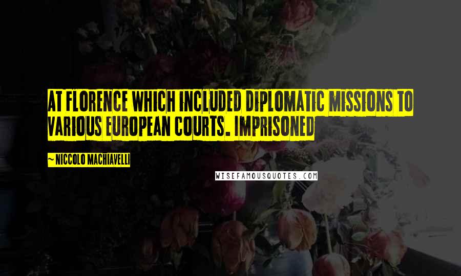 Niccolo Machiavelli Quotes: At Florence which included diplomatic missions to various European courts. Imprisoned