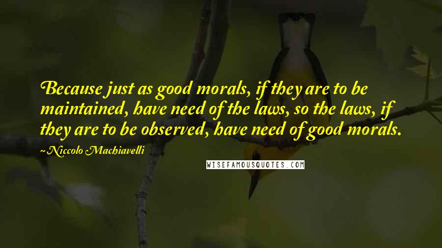 Niccolo Machiavelli Quotes: Because just as good morals, if they are to be maintained, have need of the laws, so the laws, if they are to be observed, have need of good morals.