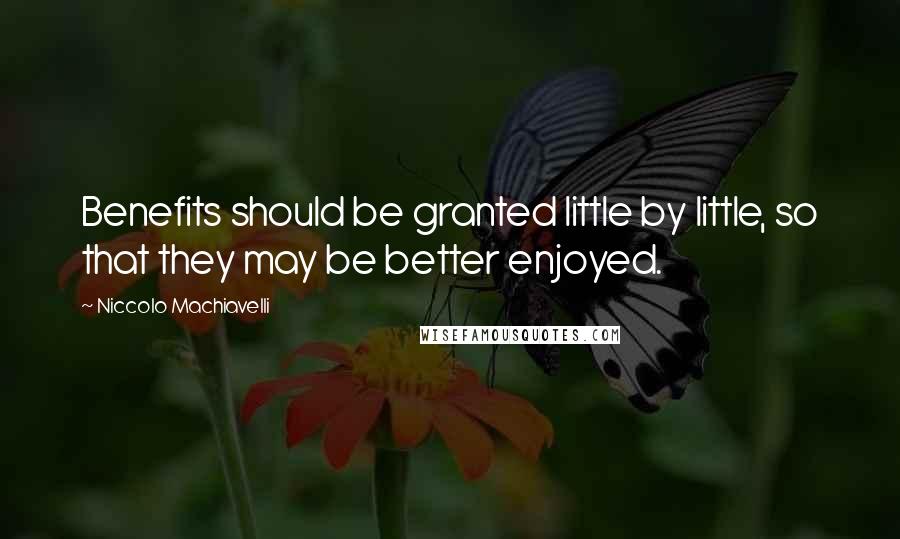Niccolo Machiavelli Quotes: Benefits should be granted little by little, so that they may be better enjoyed.